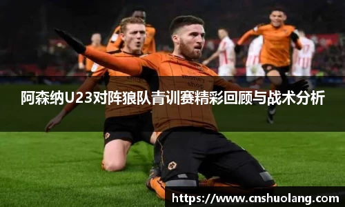 阿森纳U23对阵狼队青训赛精彩回顾与战术分析